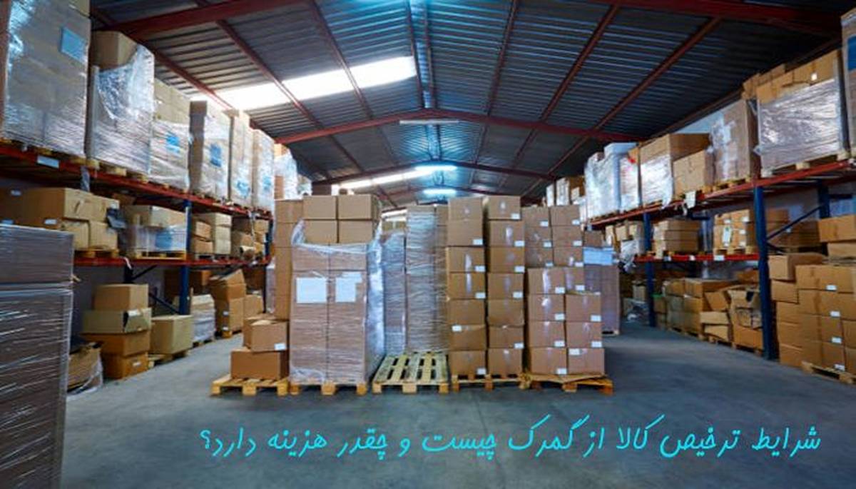 شرایط ترخیص کالا از گمرک چیست و چقدر هزینه دارد؟